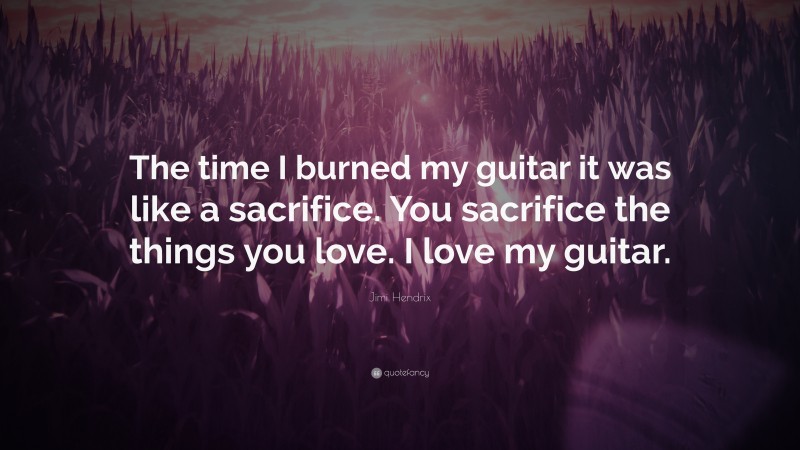 Jimi Hendrix Quote: “The time I burned my guitar it was like a sacrifice. You sacrifice the things you love. I love my guitar.”