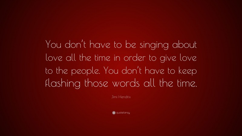 Jimi Hendrix Quote: “You don’t have to be singing about love all the time in order to give love to the people. You don’t have to keep flashing those words all the time.”