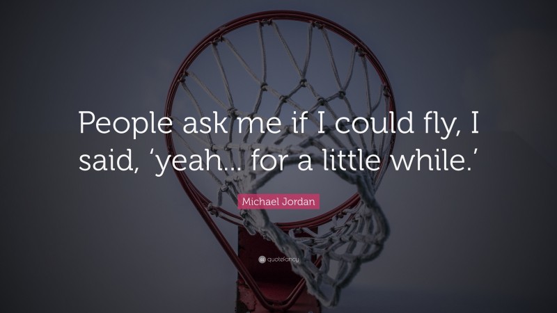 Michael Jordan Quote: “People ask me if I could fly, I said, ‘yeah... for a little while.’”