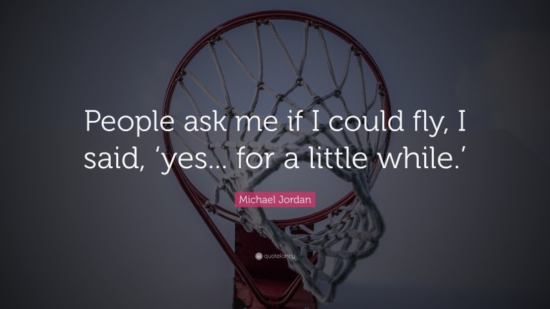 Michael Jordan Quote: “People ask me if I could fly, I said, ‘yes... for a little while.’”