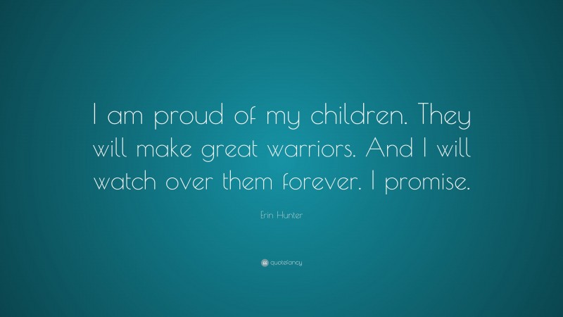 Erin Hunter Quote: “I am proud of my children. They will make great warriors. And I will watch over them forever. I promise.”