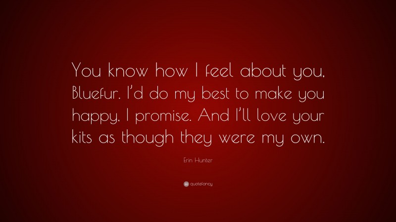 Erin Hunter Quote: “You know how I feel about you, Bluefur. I’d do my best to make you happy, I promise. And I’ll love your kits as though they were my own.”