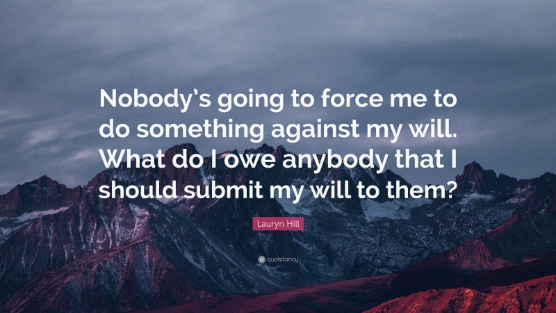 Lauryn Hill Quote: “Nobody’s going to force me to do something against my will. What do I owe anybody that I should submit my will to them?”