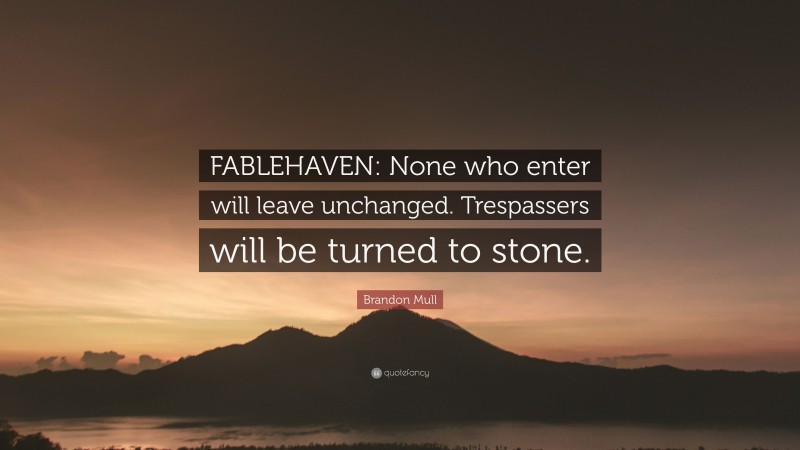 Brandon Mull Quote: “FABLEHAVEN: None who enter will leave unchanged. Trespassers will be turned to stone.”
