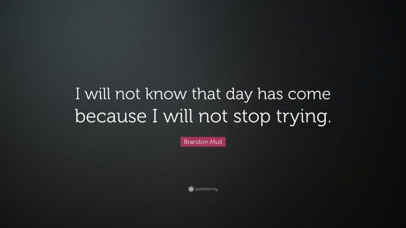 Brandon Mull Quote: “I will not know that day has come because I will not stop trying.”