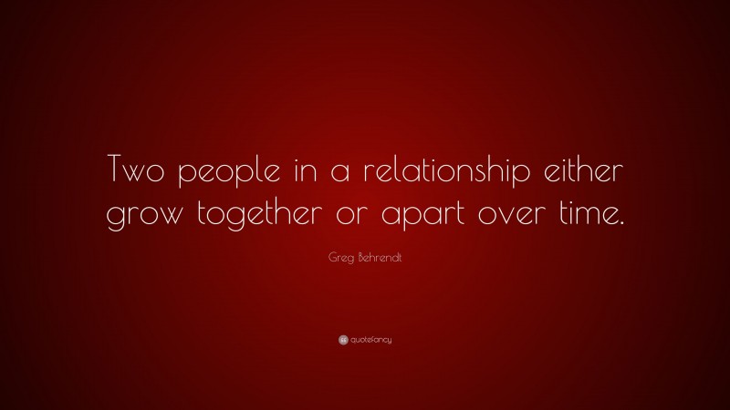 Greg Behrendt Quote: “Two people in a relationship either grow together or apart over time.”
