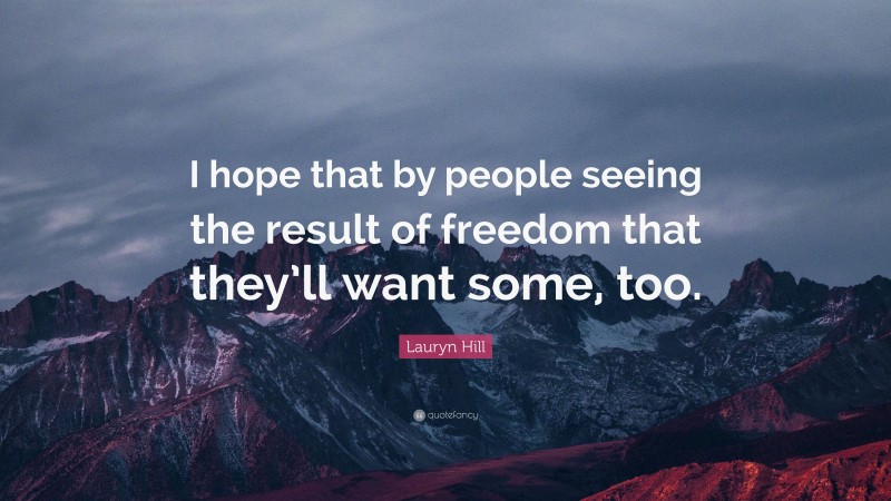 Lauryn Hill Quote: “I hope that by people seeing the result of freedom that they’ll want some, too.”