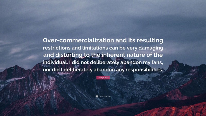 Lauryn Hill Quote: “Over-commercialization and its resulting restrictions and limitations can be very damaging and distorting to the inherent nature of the individual. I did not deliberately abandon my fans, nor did I deliberately abandon any responsibilities.”