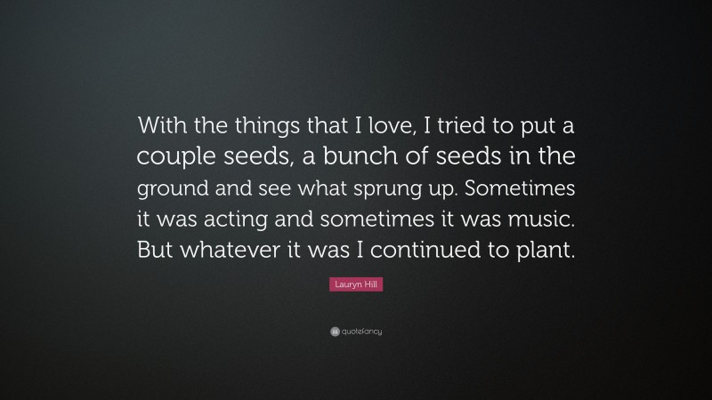 Lauryn Hill Quote: “With the things that I love, I tried to put a couple seeds, a bunch of seeds in the ground and see what sprung up. Sometimes it was acting and sometimes it was music. But whatever it was I continued to plant.”