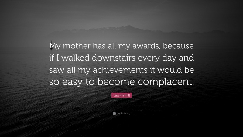 Lauryn Hill Quote: “My mother has all my awards, because if I walked downstairs every day and saw all my achievements it would be so easy to become complacent.”