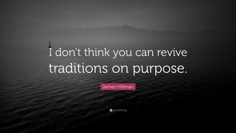James Hillman Quote: “I don’t think you can revive traditions on purpose.”