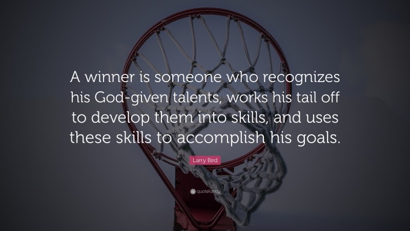 Larry Bird Quote: “A winner is someone who recognizes his God-given talents, works his tail off to develop them into skills, and uses these skills to accomplish his goals.”