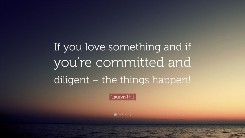 Lauryn Hill Quote: “If you love something and if you’re committed and diligent – the things happen!”