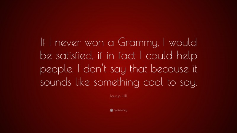 Lauryn Hill Quote: “If I never won a Grammy, I would be satisfied, if in fact I could help people. I don’t say that because it sounds like something cool to say.”