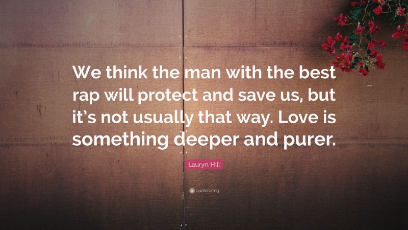 Lauryn Hill Quote: “We think the man with the best rap will protect and save us, but it’s not usually that way. Love is something deeper and purer.”