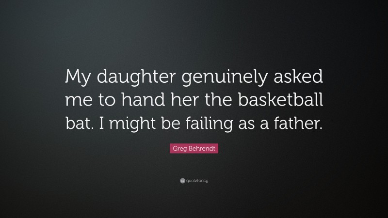 Greg Behrendt Quote: “My daughter genuinely asked me to hand her the basketball bat. I might be failing as a father.”