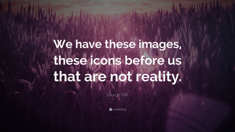 Lauryn Hill Quote: “We have these images, these icons before us that are not reality.”