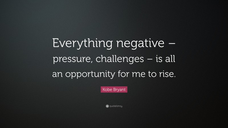 Kobe Bryant Quote: “Everything negative – pressure, challenges – is all an opportunity for me to rise.”
