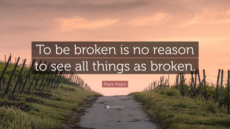 Mark Nepo Quote: “To be broken is no reason to see all things as broken.”