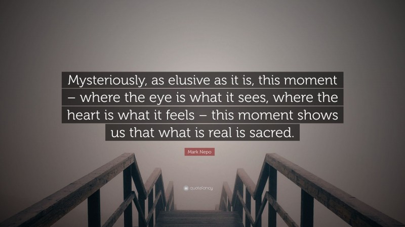 Mark Nepo Quote: “Mysteriously, as elusive as it is, this moment – where the eye is what it sees, where the heart is what it feels – this moment shows us that what is real is sacred.”