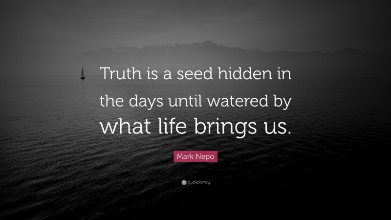 Mark Nepo Quote: “Truth is a seed hidden in the days until watered by what life brings us.”