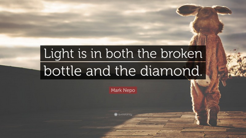 Mark Nepo Quote: “Light is in both the broken bottle and the diamond.”