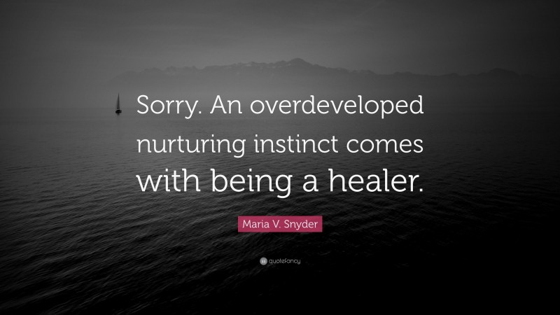 Maria V. Snyder Quote: “Sorry. An overdeveloped nurturing instinct comes with being a healer.”