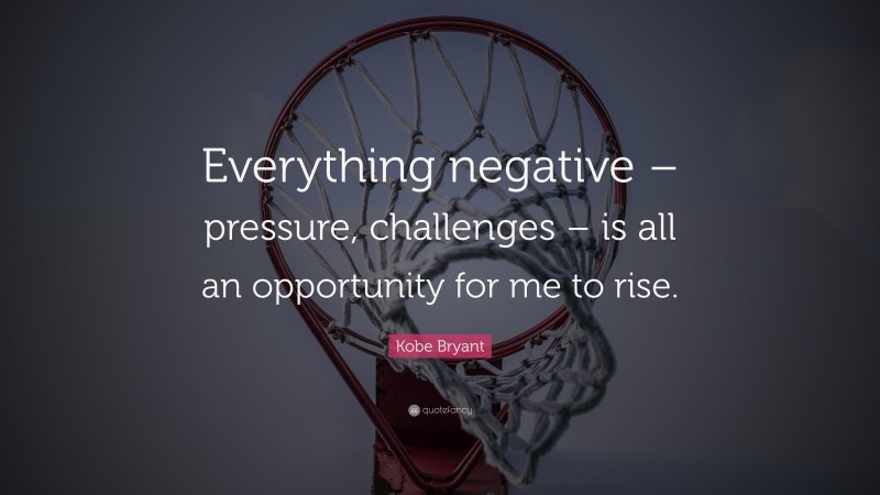Kobe Bryant Quote: “Everything negative – pressure, challenges – is all an opportunity for me to rise.”