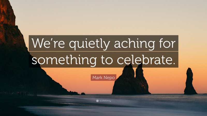Mark Nepo Quote: “We’re quietly aching for something to celebrate.”