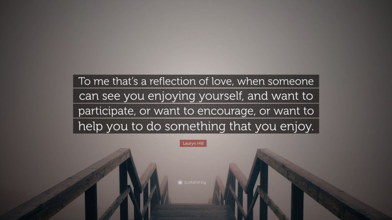 Lauryn Hill Quote: “To me that’s a reflection of love, when someone can see you enjoying yourself, and want to participate, or want to encourage, or want to help you to do something that you enjoy.”