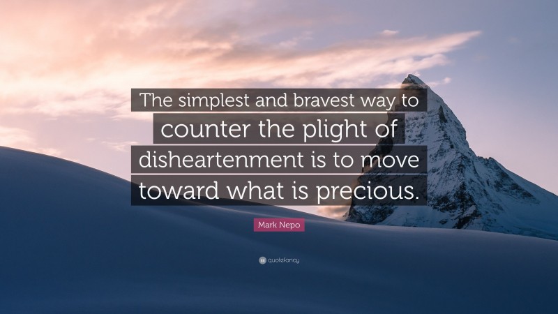Mark Nepo Quote: “The simplest and bravest way to counter the plight of disheartenment is to move toward what is precious.”