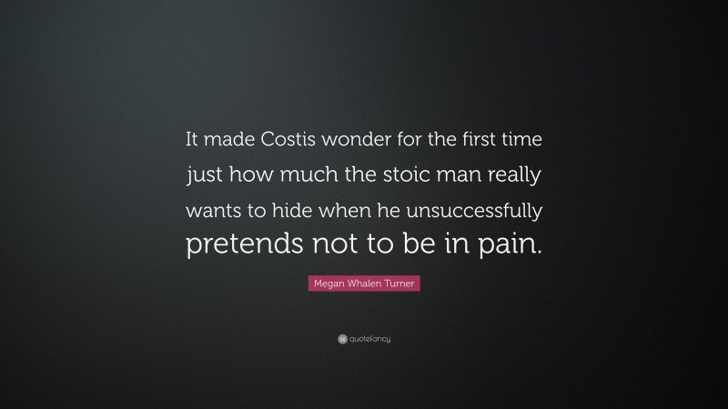 Megan Whalen Turner Quote: “It made Costis wonder for the first time just how much the stoic man really wants to hide when he unsuccessfully pretends not to be in pain.”