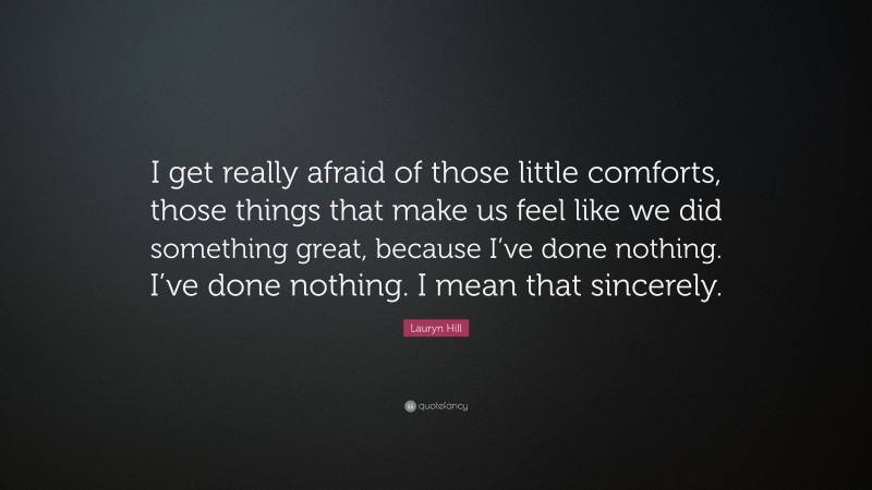 Lauryn Hill Quote: “I get really afraid of those little comforts, those things that make us feel like we did something great, because I’ve done nothing. I’ve done nothing. I mean that sincerely.”
