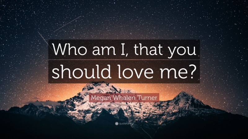 Megan Whalen Turner Quote: “Who am I, that you should love me?”