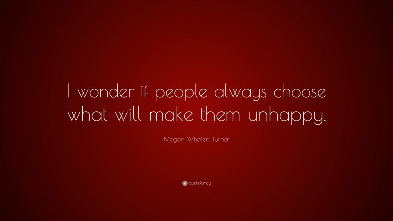 Megan Whalen Turner Quote: “I wonder if people always choose what will make them unhappy.”