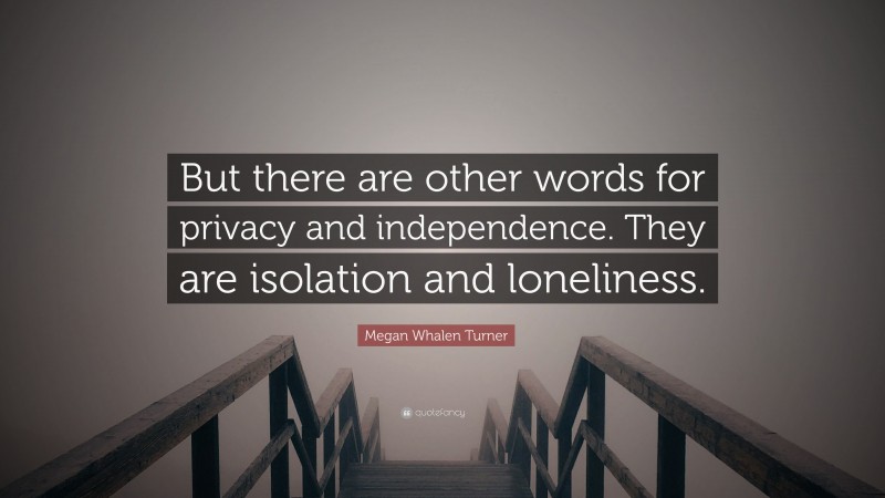 Megan Whalen Turner Quote: “But there are other words for privacy and independence. They are isolation and loneliness.”