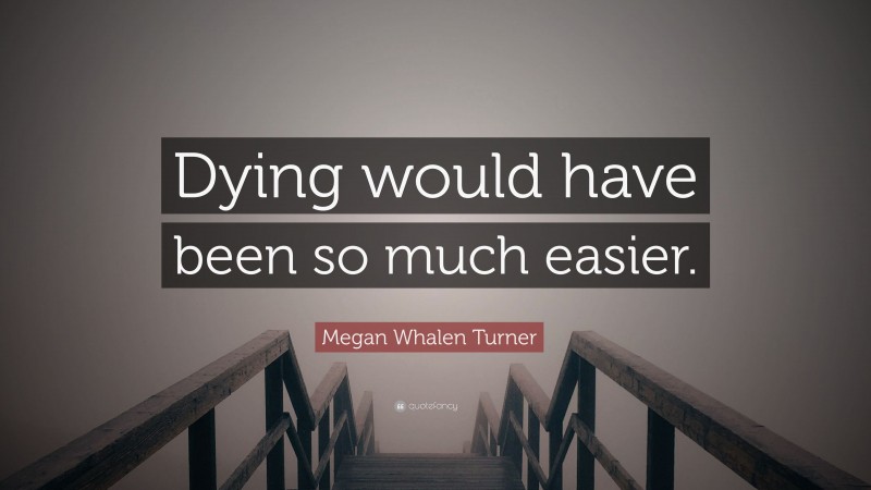 Megan Whalen Turner Quote: “Dying would have been so much easier.”