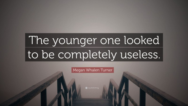 Megan Whalen Turner Quote: “The younger one looked to be completely useless.”