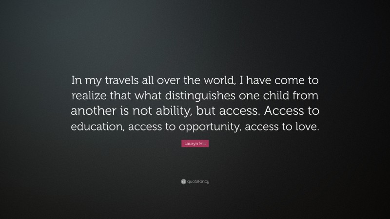 Lauryn Hill Quote: “In my travels all over the world, I have come to realize that what distinguishes one child from another is not ability, but access. Access to education, access to opportunity, access to love.”