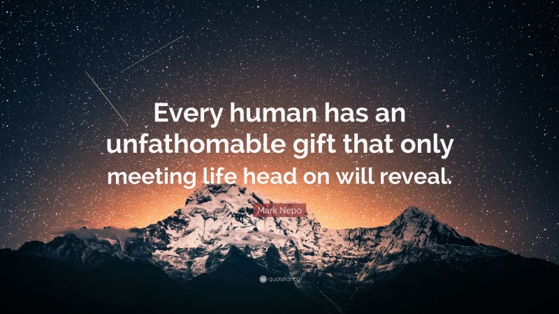 Mark Nepo Quote: “Every human has an unfathomable gift that only meeting life head on will reveal.”