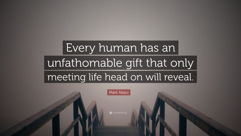 Mark Nepo Quote: “Every human has an unfathomable gift that only meeting life head on will reveal.”