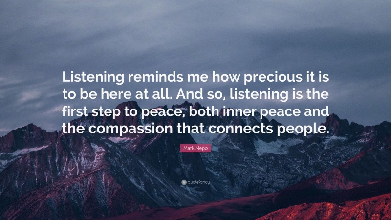 Mark Nepo Quote: “Listening reminds me how precious it is to be here at all. And so, listening is the first step to peace, both inner peace and the compassion that connects people.”