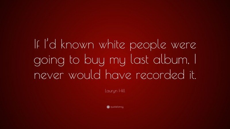 Lauryn Hill Quote: “If I’d known white people were going to buy my last album, I never would have recorded it.”