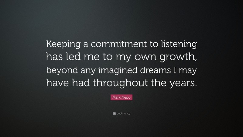 Mark Nepo Quote: “Keeping a commitment to listening has led me to my own growth, beyond any imagined dreams I may have had throughout the years.”