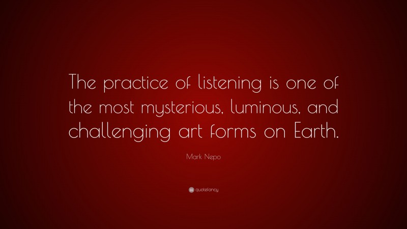 Mark Nepo Quote: “The practice of listening is one of the most mysterious, luminous, and challenging art forms on Earth.”