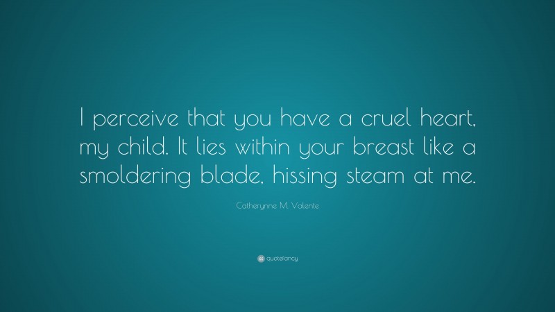Catherynne M. Valente Quote: “I perceive that you have a cruel heart, my child. It lies within your breast like a smoldering blade, hissing steam at me.”