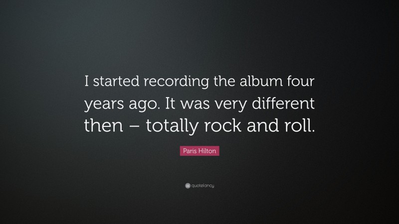 Paris Hilton Quote: “I started recording the album four years ago. It was very different then – totally rock and roll.”