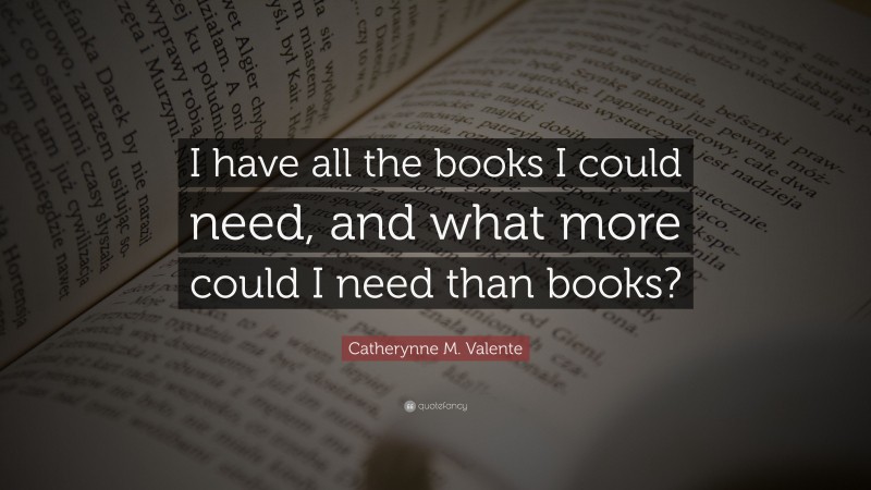 Catherynne M. Valente Quote: “I have all the books I could need, and what more could I need than books?”