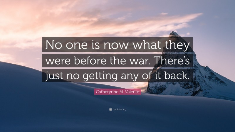 Catherynne M. Valente Quote: “No one is now what they were before the war. There’s just no getting any of it back.”