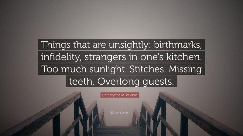 Catherynne M. Valente Quote: “Things that are unsightly: birthmarks, infidelity, strangers in one’s kitchen. Too much sunlight. Stitches. Missing teeth. Overlong guests.”